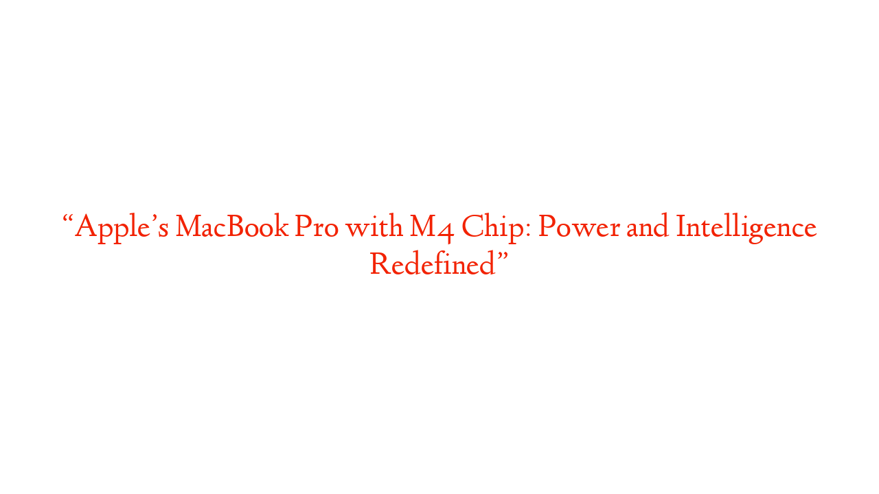 “Apple’s MacBook Pro with M4 Chip: Power and Intelligence Redefined”