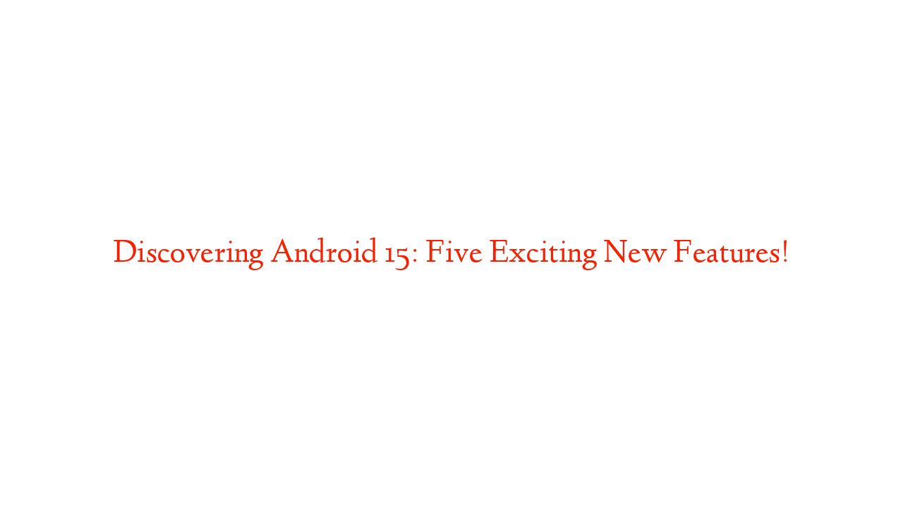 Discovering Android 15: Five Exciting New Features!