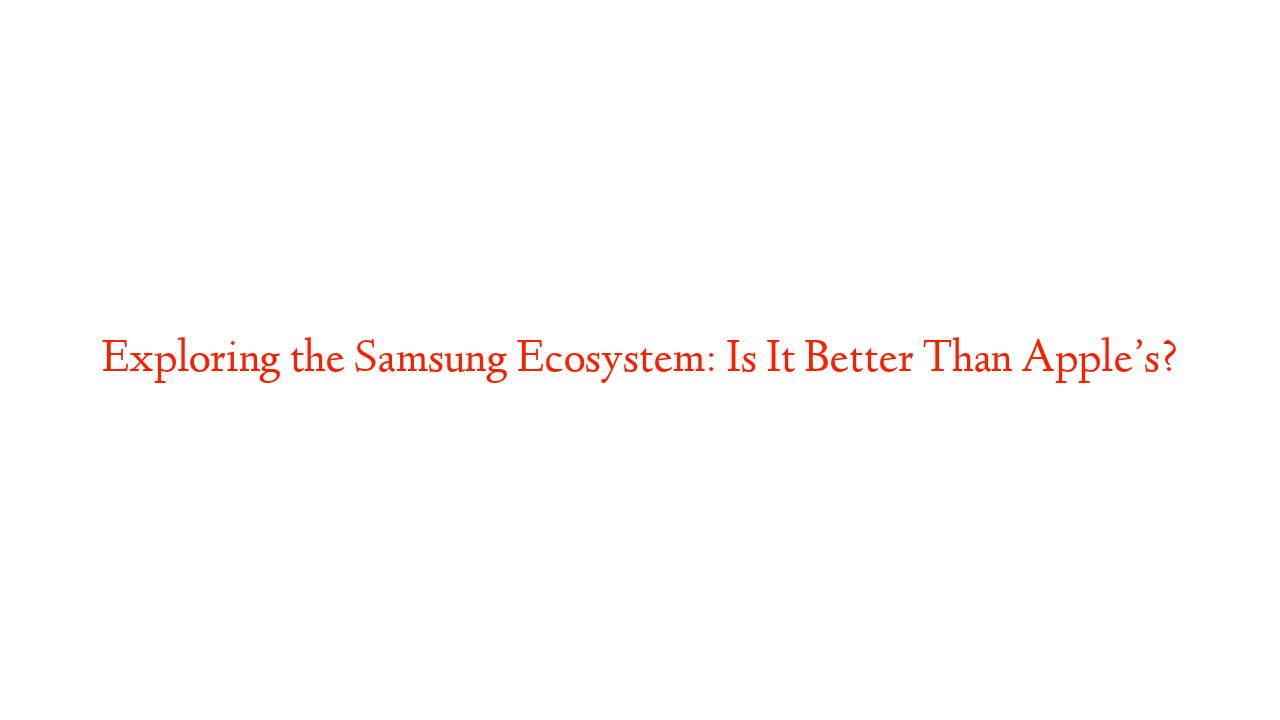 Exploring the Samsung Ecosystem: Is It Better Than Apple’s?