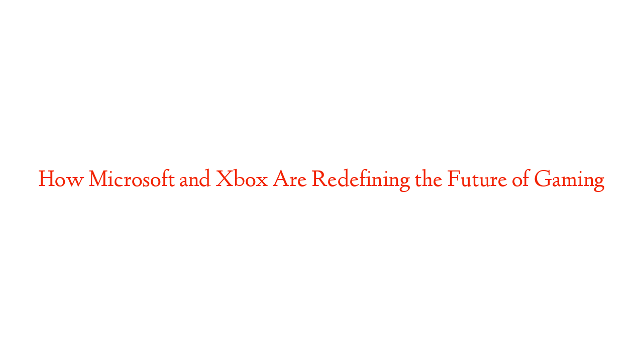 How Microsoft and Xbox Are Redefining the Future of Gaming