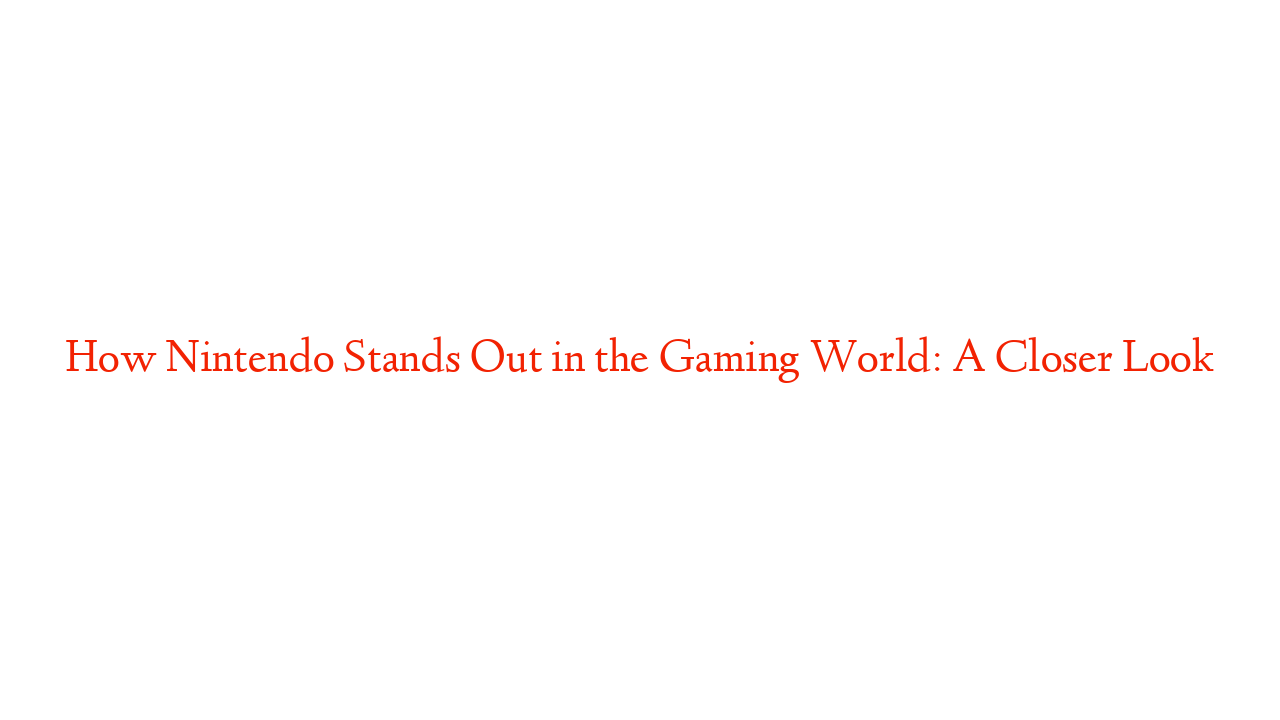 How Nintendo Stands Out in the Gaming World: A Closer Look