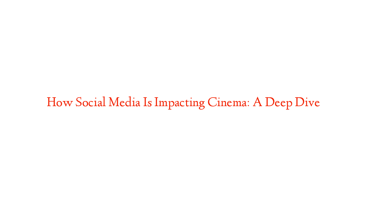 How Social Media Is Impacting Cinema: A Deep Dive