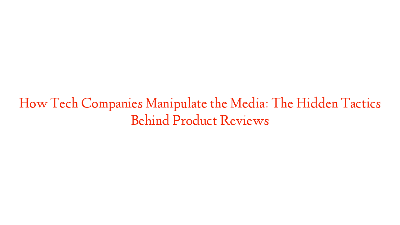 How Tech Companies Manipulate the Media: The Hidden Tactics Behind Product Reviews