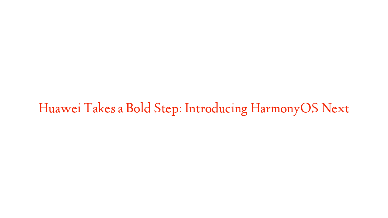 Huawei Takes a Bold Step: Introducing HarmonyOS Next