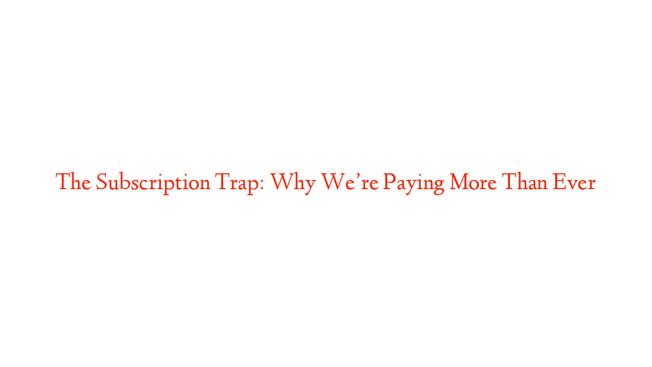 The Subscription Trap: Why We’re Paying More Than Ever