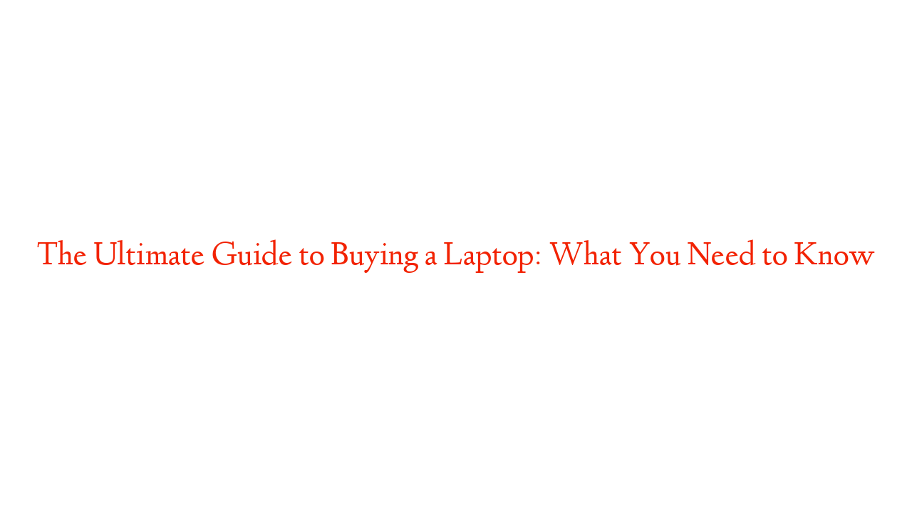 The Ultimate Guide to Buying a Laptop: What You Need to Know