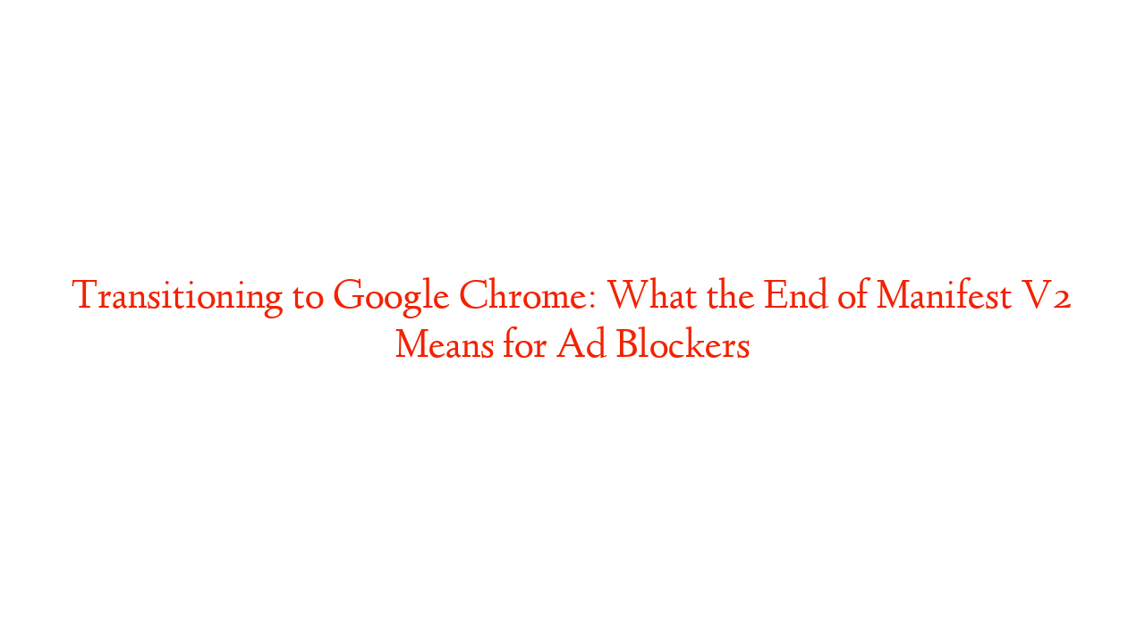 Transitioning to Google Chrome: What the End of Manifest V2 Means for Ad Blockers