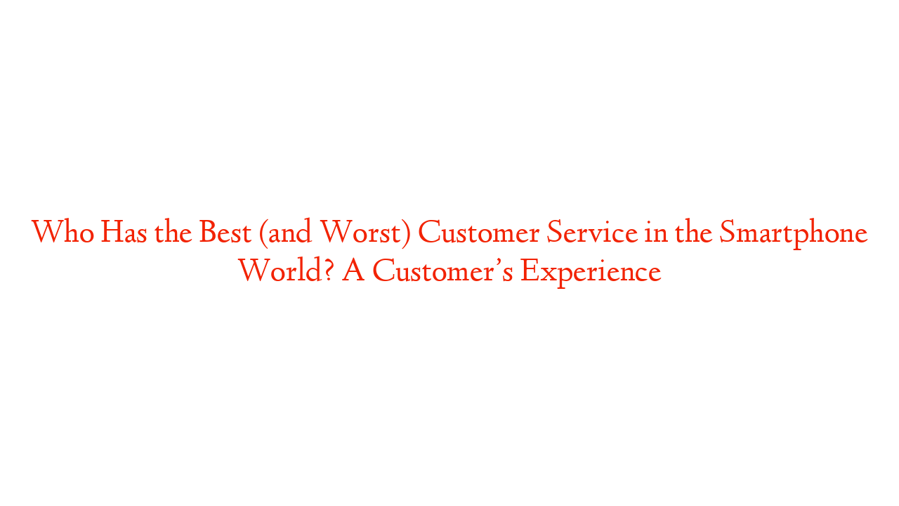 Who Has the Best (and Worst) Customer Service in the Smartphone World? A Customer’s Experience