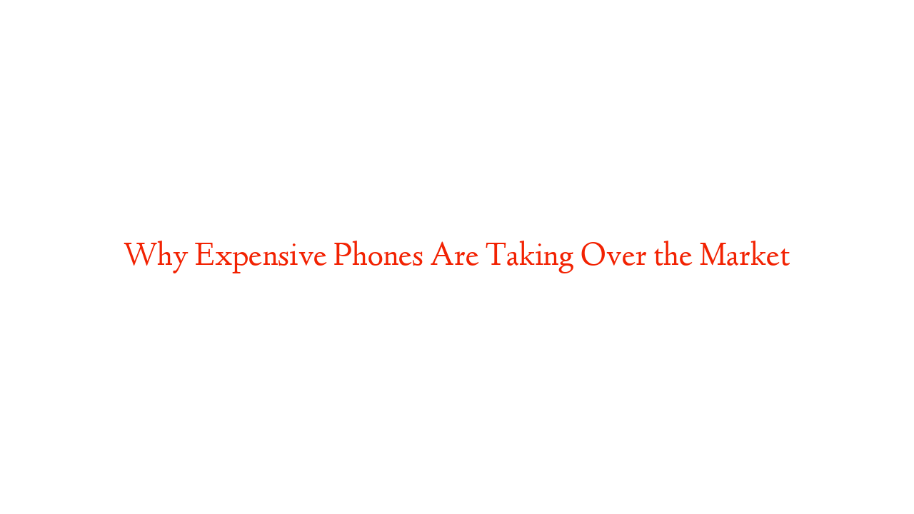 Why Expensive Phones Are Taking Over the Market