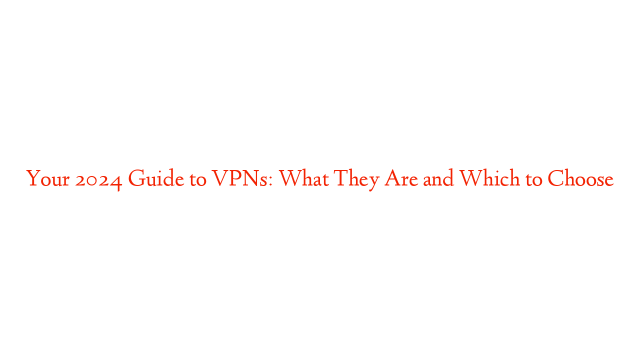 Your 2024 Guide to VPNs: What They Are and Which to Choose