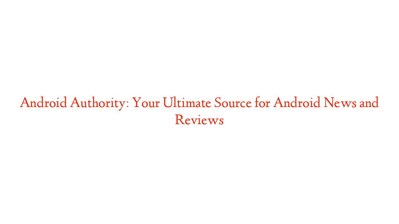 Android Authority: Your Ultimate Source for Android News and Reviews