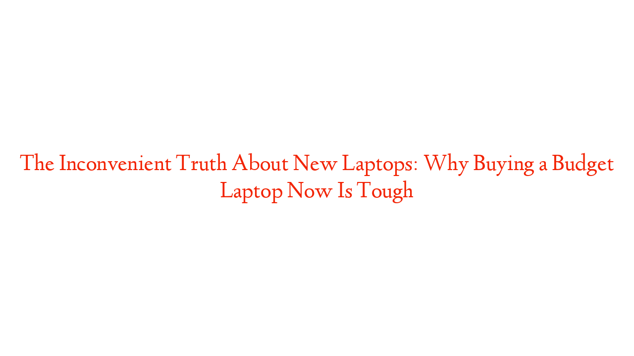 The Inconvenient Truth About New Laptops: Why Buying a Budget Laptop Now Is Tough